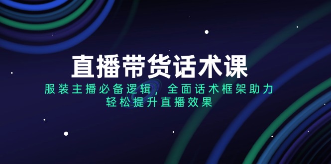 （14231期）直播带货话术课，服装主播必备逻辑，全面话术框架助力，轻松提升直播效果-众创网