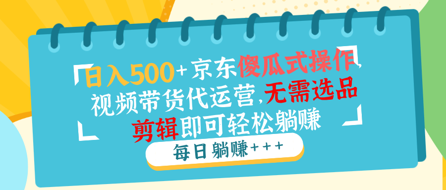 （14123期）日入500+京东傻瓜式操作，视频带货代运营，无需选品剪辑即可轻松躺赚-众创网