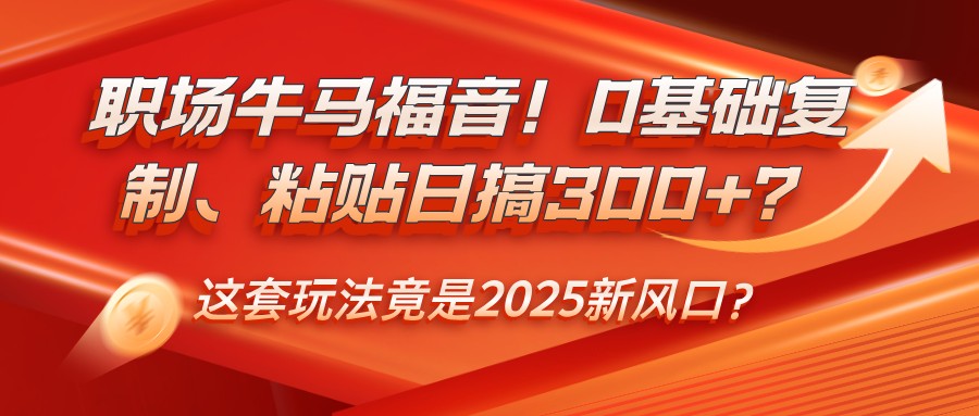 职场牛马福音！0基础复制、粘贴日搞300+？这套玩法竟是2025新风口？-众创网