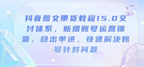 抖音图文带货教程15.0交付体系，新增账号运营锦囊、稳出单进、快速解决账号针对问题-众创网