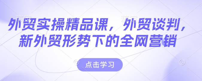 外贸实操精品课，外贸谈判，新外贸形势下的全网营销-众创网