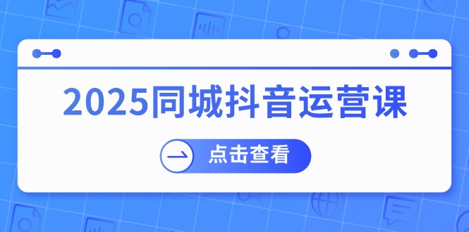 （14286期）2025同城抖音运营课：涵盖实体店盈利，团购好处，助商家获取流量-众创网