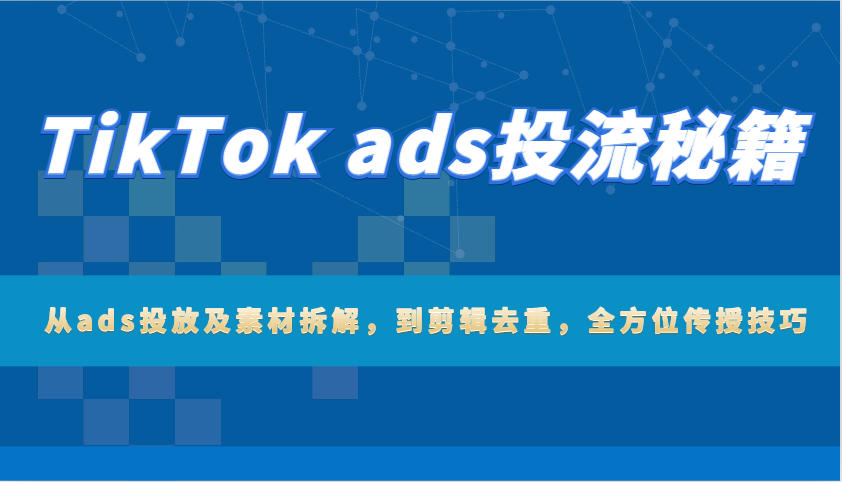 TikTok ads投流秘籍：从ads投放及素材拆解，到剪辑去重，全方位传授技巧-众创网