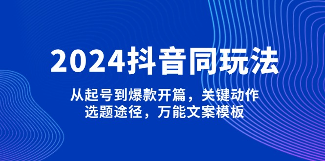 （13982期）2024抖音同玩法，从起号到爆款开篇，关键动作，选题途径，万能文案模板-众创网