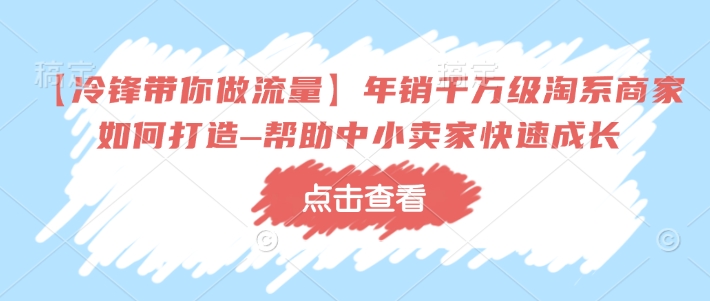 【冷锋带你做流量】年销千万级淘系商家如何打造–帮助中小卖家快速成长-众创网