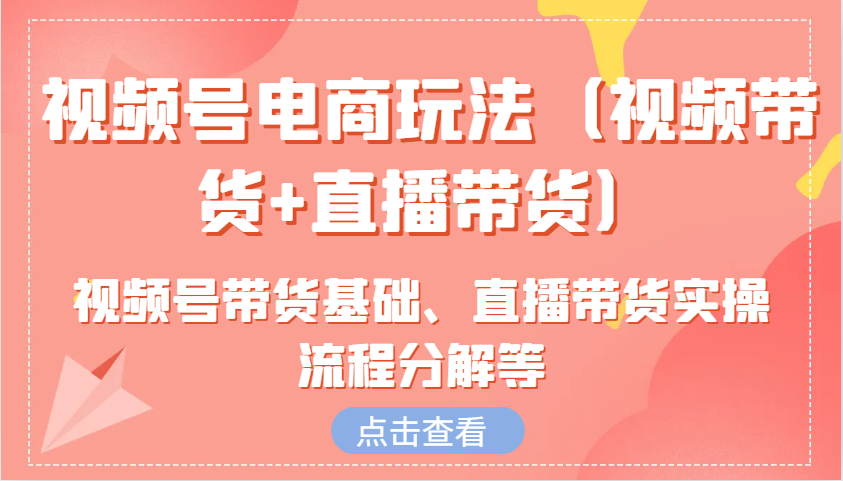 视频号电商玩法（视频带货+直播带货）含视频号带货基础、直播带货实操流程分解等-众创网