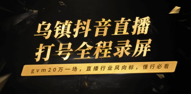 （14014期）乌镇抖音直播打号全程录屏，gvm20万一场，直播行业风向标，懂行必看-众创网