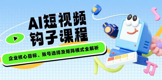 AI短视频钩子课程，企业核心目标、账号选择及矩阵模式全解析-众创网