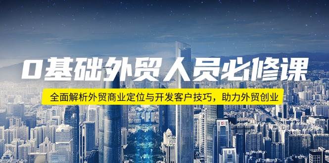 0基础外贸人员必修课：全面解析外贸商业定位与开发客户技巧，助力外贸创业-众创网