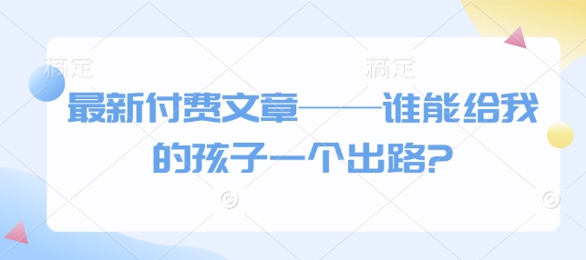 最新付费文章——谁能给我的孩子一个出路?-众创网