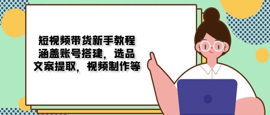 短视频带货新手教程：涵盖账号搭建，选品，文案提取，视频制作等-众创网