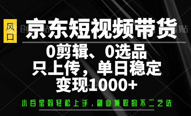 （14304期）京东短视频带货，0剪辑，0选品，只需上传素材，单日稳定变现1000+-众创网