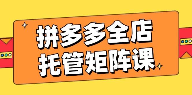 拼多多全店托管矩阵课，盈利动销玩法，高效计划设置，提升店铺效益-众创网