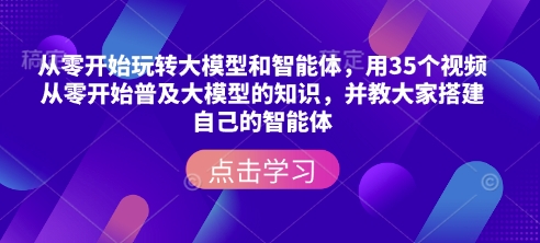 从零开始玩转大模型和智能体，​用35个视频从零开始普及大模型的知识，并教大家搭建自己的智能体-众创网