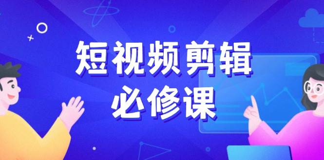 短视频剪辑必修课，百万剪辑师成长秘籍，找素材、拆片、案例拆解-众创网