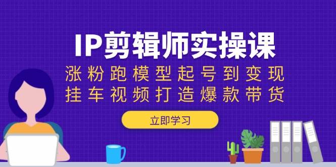 IP剪辑师实操课：涨粉跑模型起号到变现，挂车视频打造爆款带货-众创网