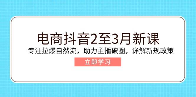 电商抖音2至3月新课：专注拉爆自然流，助力主播破圈，详解新规政策-众创网