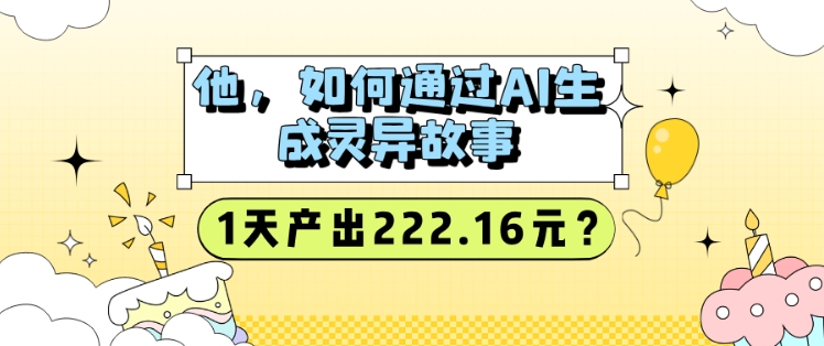 他，如何通过AI生成灵异故事，1天产出222.16元?-众创网