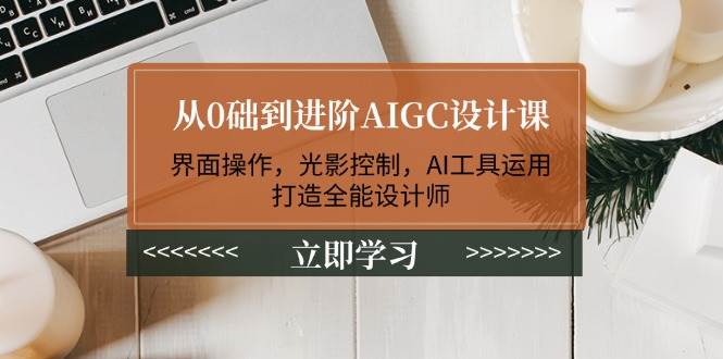 从0础到进阶AIGC设计课：界面操作，光影控制，AI工具运用，打造全能设计师-众创网