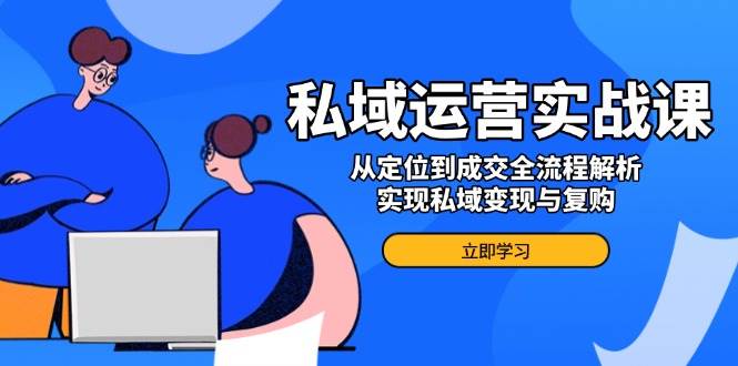 私域运营实战课，从定位到成交全流程解析，实现私域变现与复购-众创网