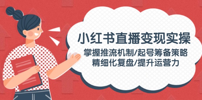 （14189期）小红书直播变现实操：掌握推流机制/起号筹备策略/精细化复盘/提升运营力-众创网