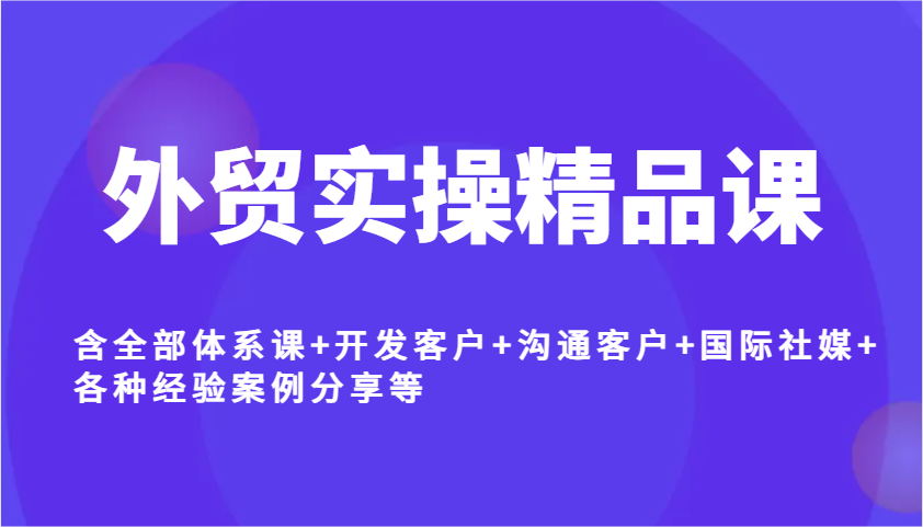 外贸实操精品课，含全部体系课+开发客户+沟通客户+国际社媒+各种经验案例分享等-众创网