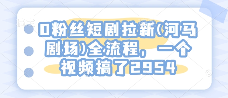 0粉丝短剧拉新(河马剧场)全流程，一个视频搞了2954-众创网