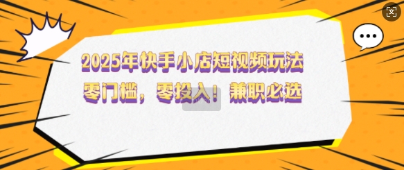 2025年快手小店短视频玩法，零门槛，零投入，兼职必选【揭秘】-众创网