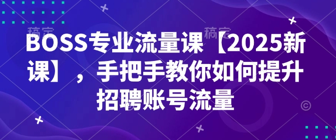 BOSS专业流量课【2025新课】，手把手教你如何提升招聘账号流量-众创网