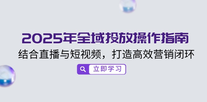 （14214期）2025年全域投放操作指南，结合直播与短视频，打造高效营销闭环-众创网