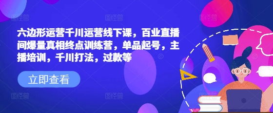 六边形运营千川运营线下课，百业直播间爆量真相终点训练营，单品起号，主播培训，千川打法，过款等-众创网