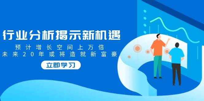 行业分析揭示新机遇，预计增长空间上万倍，未来20年或将造就新富豪-众创网