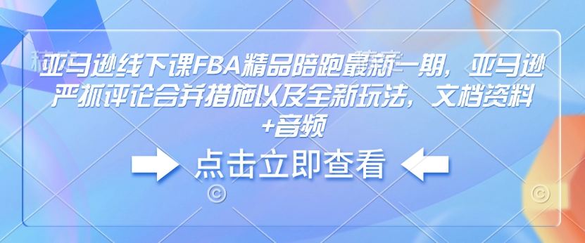 亚马逊线下课FBA精品陪跑最新一期，亚马逊严抓评论合并措施以及全新玩法，文档资料+音频-众创网