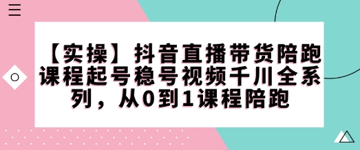 【实操】抖音直播带货陪跑课程起号稳号视频千川全系列，从0到1课程陪跑-众创网