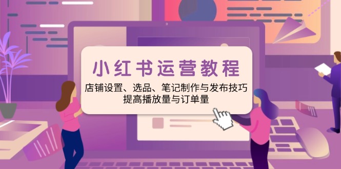 （14060期）小红书运营教程：店铺设置、选品、笔记制作与发布技巧、提高播放量与订…-众创网