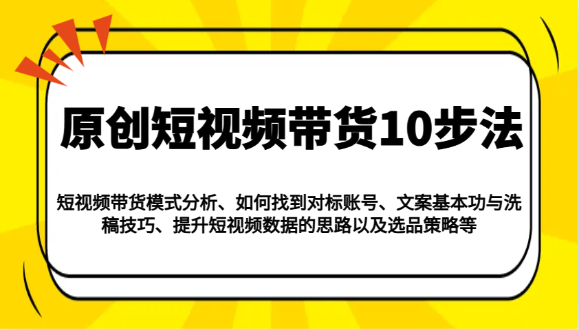 原创短视频带货10步法：模式分析/对标账号/文案与洗稿/提升数据/以及选品策略等-众创网