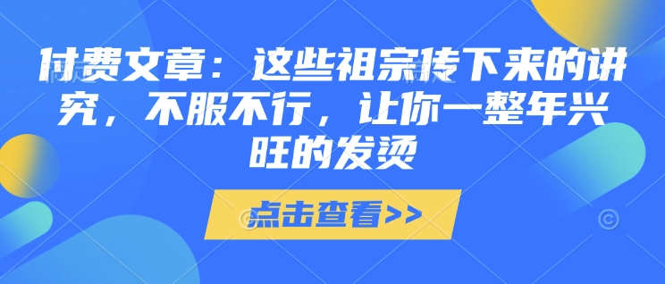 付费文章：这些祖宗传下来的讲究，不服不行，让你一整年兴旺的发烫!(全文收藏)-众创网