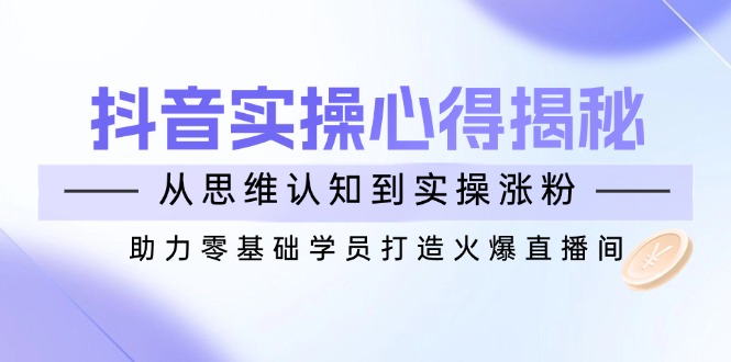 （14344期）抖音实战心得揭秘，从思维认知到实操涨粉，助力零基础学员打造火爆直播间-众创网