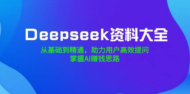 Deepseek资料大全，从基础到精通，助力用户高效提问，掌握AI赚钱思路-众创网