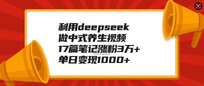 利用deepseek做中式养生视频，17篇笔记涨粉3万+，单日变现1k-众创网