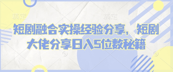 短剧融合实操经验分享，短剧大佬分享日入5位数秘籍-众创网