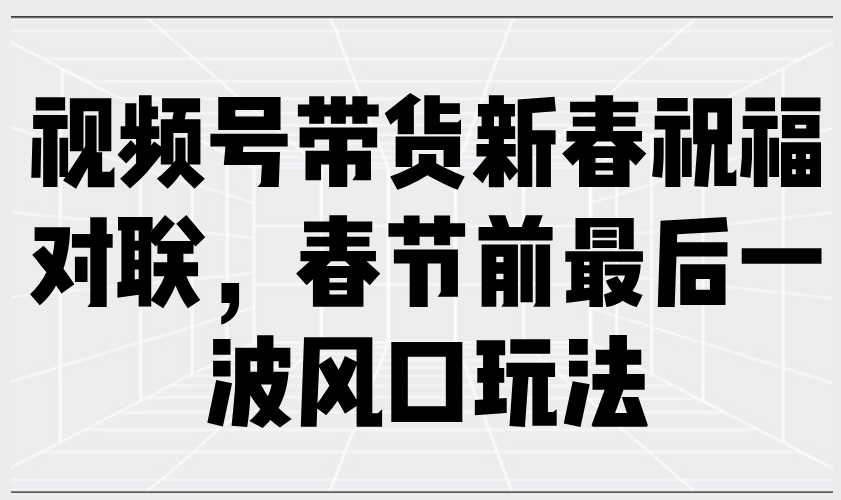 （13991期）视频号带货新春祝福对联，春节前最后一波风口玩法-众创网