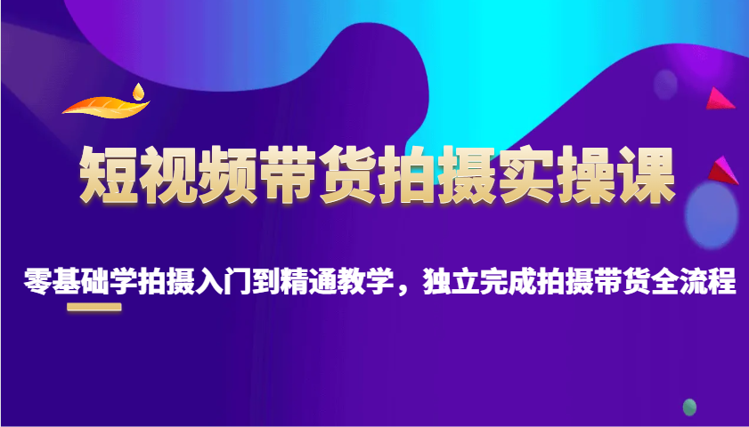 短视频带货拍摄实操课，零基础学拍摄入门到精通教学，独立完成拍摄带货全流程-众创网