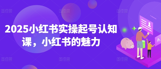 2025小红书实操起号认知课，小红书的魅力-众创网