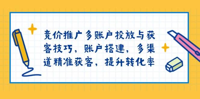 竞价推广多账户投放与获客技巧，账户搭建，多渠道精准获客，提升转化率-众创网