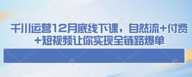 千川运营12月底线下课，自然流+付费+短视频让你实现全链路爆单-众创网