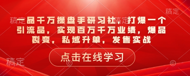 一品千万操盘手研习社，打爆一个引流品，实现百万千万业绩，爆品裂变，私域升单，发售实战-众创网