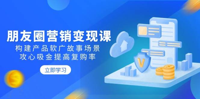 朋友圈营销变现课：构建产品软广故事场景，攻心吸金提高复购率-众创网