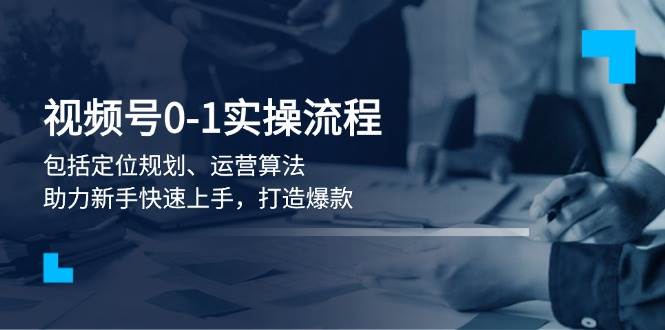 视频号0-1实战流程，包括定位规划、运营算法，助力新手快速上手，打造爆款-众创网