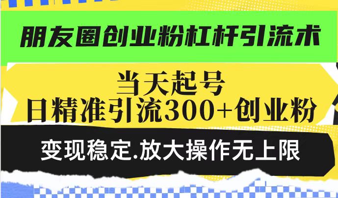 朋友圈创业粉杠杆引流术，当天起号日精准引流300+创业粉，变现稳定，放大操作无上限-众创网